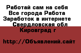 Работай сам на себя - Все города Работа » Заработок в интернете   . Свердловская обл.,Кировград г.